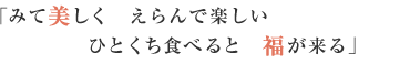 みて美しく えらんで楽しい ひとくち食べると 福が来る